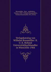 Verlagskatalog von Wilhelm Braumller: K. U. K. Hofund Universittbuchhandler in Wien1836-1904