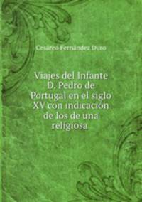 Viajes del Infante D. Pedro de Portugal en el siglo XV con indicacin de los de una religiosa .