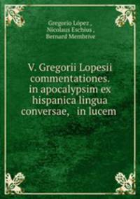 V. Gregorii Lopesii commentationes. in apocalypsim ex hispanica lingua conversae, & in lucem .