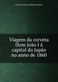 Viagem da corveta Dom Joo I capital do Japo no anno de 1860