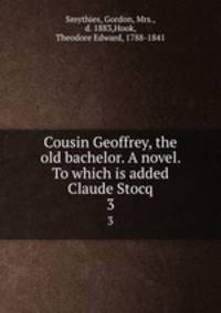Cousin Geoffrey, the old bachelor. A novel. To which is added Claude Stocq. 3