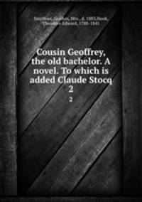 Cousin Geoffrey, the old bachelor. A novel. To which is added Claude Stocq. 2