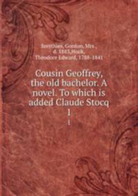 Cousin Geoffrey, the old bachelor. A novel. To which is added Claude Stocq. 1