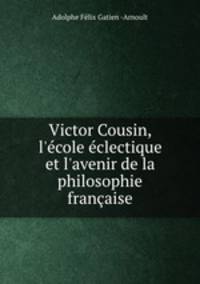 Victor Cousin, l`cole clectique et l`avenir de la philosophie franaise