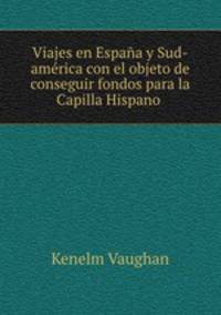 Viajes en Espaa y Sud-amrica con el objeto de conseguir fondos para la Capilla Hispano .