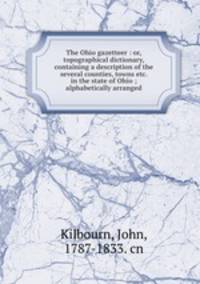 The Ohio gazetteer : or, topographical dictionary, containing a description of the several counties, towns etc. in the state of Ohio ; alphabetically arranged
