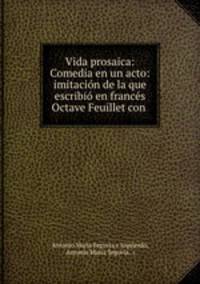 Vida prosaica: Comedia en un acto: imitacin de la que escribi en francs Octave Feuillet con .