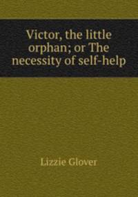 Victor, the little orphan; or The necessity of self-help