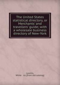The United States statistical directory, or Merchants` and travellers` guide; with a wholesale business directory of New-York