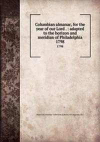 Columbian almanac, for the year of our Lord . : adapted to the horizon and meridian of Philadelphia. 1798