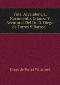 Vida, Ascendencia, Nacimiento, Crianza Y Aventuras Del Dr. D. Diego de Torres Villarroel .