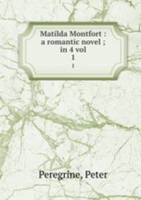 Matilda Montfort : a romantic novel ; in 4 vol. 1