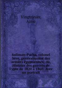 Soliman-Pacha, colonel Sve, gnralissime des armes gyptiennes; ou, Histoire des guerres de l`ypte de 1820 1860. Avec un portrait