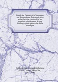Guide de l`amateur d`ouvrages sur la musique, les musiciens et le thtre; prcd d`un essai de classement d`une bibliographie gnrale de la musique