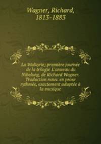 La Walkyrie; premire journe de la trilogie L`anneau du Nibelung, de Richard Wagner. Traduction nouv. en prose rythme, exactement adapte la musique
