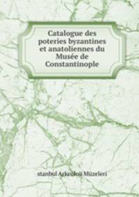 Catalogue des poteries byzantines et anatoliennes du Muse de Constantinople