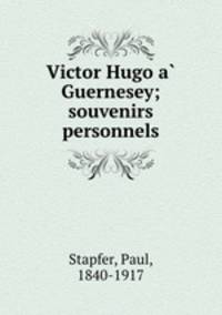 Victor Hugo a Guernesey; souvenirs personnels