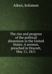 The rise and progress of the political dissension in the United States. A sermon, preached in Dracutt, May 11, 1811