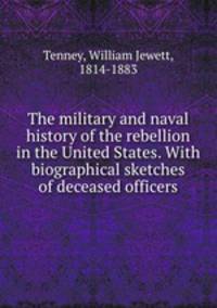 The military and naval history of the rebellion in the United States. With biographical sketches of deceased officers