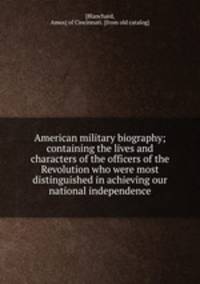 American military biography; containing the lives and characters of the officers of the Revolution who were most distinguished in achieving our national independence
