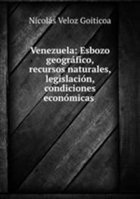 Venezuela: Esbozo geogrfico, recursos naturales, legislacin, condiciones econmicas .