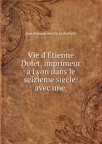 Vie d`tienne Dolet, imprimeur a Lyon dans le seizieme siecle: avec une .