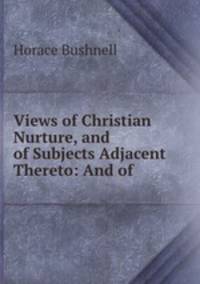 Views of Christian Nurture, and of Subjects Adjacent Thereto: And of .