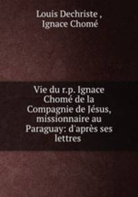 Vie du r.p. Ignace Chom de la Compagnie de Jsus, missionnaire au Paraguay: d`aprs ses lettres .
