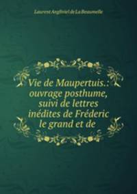 Vie de Maupertuis.: ouvrage posthume, suivi de lettres indites de Frderic le grand et de .