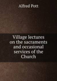 Village lectures on the sacraments and occasional services of the Church