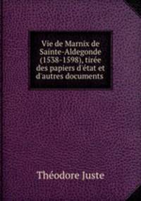 Vie de Marnix de Sainte-Aldegonde (1538-1598), tire des papiers d`tat et d`autres documents .