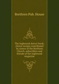 The Inglenook doctor book; choice recipes contributed by sisters of the Brethren Church, subscribers and friends of the Inglenook magazine