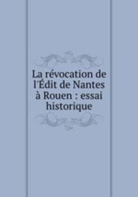La rvocation de l`dit de Nantes Rouen : essai historique