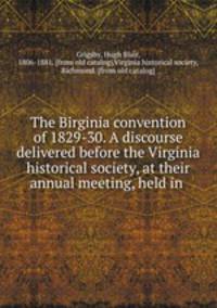 The Birginia convention of 1829-30. A discourse delivered before the Virginia historical society, at their annual meeting, held in