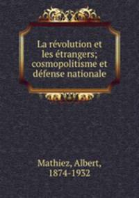 La rvolution et les trangers; cosmopolitisme et dfense nationale