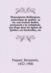 Monseigneur Baillargeon, archevque de qubec; sa vie, son oraison fuebre, prononc a la cathdrale, son loge dans les glises de Qubec, ses funrailles, etc