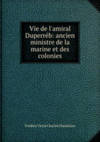 Vie de l`amiral Duperrb: ancien ministre de la marine et des colonies