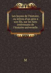 Les leons de l`histoire, ou lettres d`un pre son fils, sur les faits intressans de l`histoire universelle