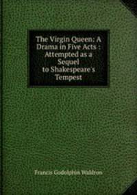 The Virgin Queen: A Drama in Five Acts : Attempted as a Sequel to Shakespeare`s Tempest