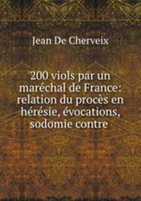 200 viols par un marchal de France: relation du procs en hrsie, vocations, sodomie contre .