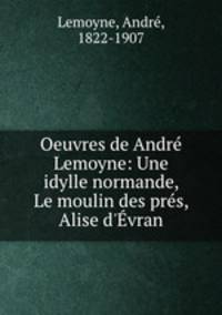 Oeuvres de Andr Lemoyne: Une idylle normande, Le moulin des prs, Alise d`vran