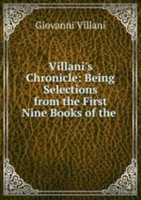 Villani`s Chronicle: Being Selections from the First Nine Books of the .