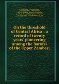 On the threshold of Central Africa : a record of twenty years` pioneering among the Barotsi of the Upper Zambesi