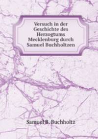 Versuch in der Geschichte des Herzogtums Mecklenburg durch Samuel Buchholtzen
