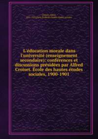 L`ducation morale dans l`universit (enseignement secondaire): confrences et discussions prsides par Alfred Croiset. cole des hautes tudes sociales, 1900-1901