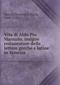 Vita di Aldo Pio Manuzio, insigne restauratore delle lettere greche e latine in Venezia