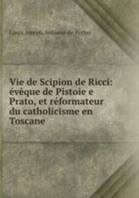 Vie de Scipion de Ricci: vque de Pistoie e Prato, et rformateur du catholicisme en Toscane .
