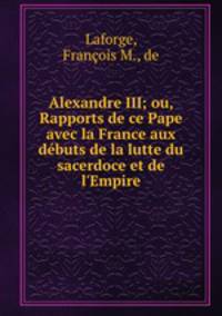 Alexandre III; ou, Rapports de ce Pape avec la France aux dbuts de la lutte du sacerdoce et de l`Empire