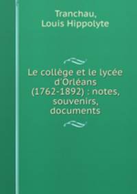 Le collge et le lyce d`Orlans (1762-1892) : notes, souvenirs, documents