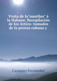 Visita de la"nautilus" la Habana: Recopilacin de los Artcu- tomados de la prensa cubana y .